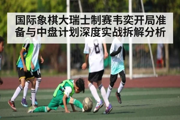 国际象棋大瑞士制赛韦奕开局准备与中盘计划深度实战拆解分析