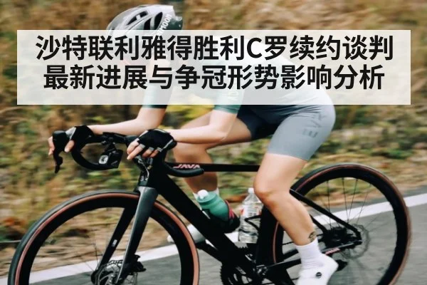 沙特联利雅得胜利C罗续约谈判最新进展与争冠形势影响分析